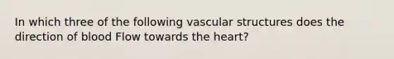 In which three of the following vascular structures does the direction of blood Flow towards the heart?