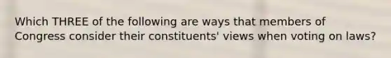 Which THREE of the following are ways that members of Congress consider their constituents' views when voting on laws?