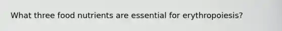 What three food nutrients are essential for erythropoiesis?