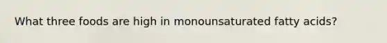 What three foods are high in monounsaturated fatty acids?