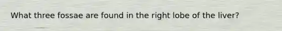 What three fossae are found in the right lobe of the liver?