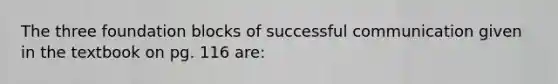 The three foundation blocks of successful communication given in the textbook on pg. 116 are: