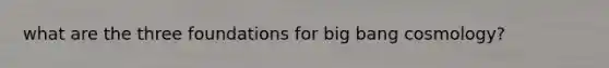 what are the three foundations for big bang cosmology?
