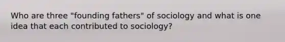 Who are three "founding fathers" of sociology and what is one idea that each contributed to sociology?