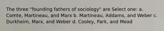 The three "founding fathers of sociology" are Select one: a. Comte, Martineau, and Marx b. Martineau, Addams, and Weber c. Durkheim, Marx, and Weber d. Cooley, Park, and Mead