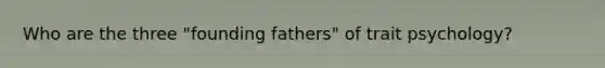 Who are the three "founding fathers" of trait psychology?