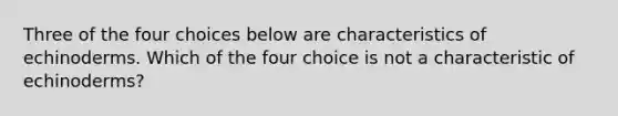 Three of the four choices below are characteristics of echinoderms. Which of the four choice is not a characteristic of echinoderms?