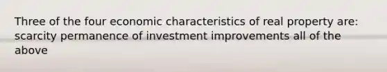 Three of the four economic characteristics of real property are: scarcity permanence of investment improvements all of the above