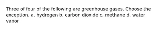 Three of four of the following are greenhouse gases. Choose the exception. a. hydrogen b. carbon dioxide c. methane d. water vapor