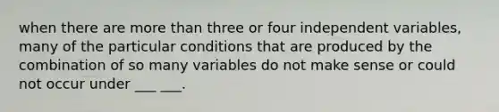 when there are more than three or four independent variables, many of the particular conditions that are produced by the combination of so many variables do not make sense or could not occur under ___ ___.