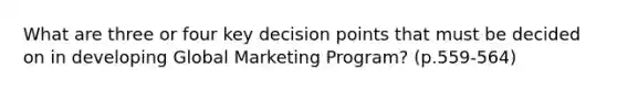 What are three or four key decision points that must be decided on in developing Global Marketing Program? (p.559-564)