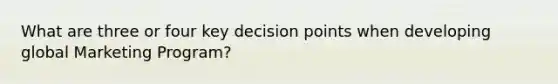 What are three or four key decision points when developing global Marketing Program?