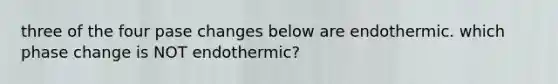 three of the four pase changes below are endothermic. which phase change is NOT endothermic?