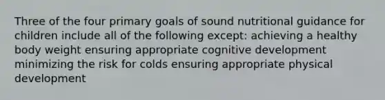 Three of the four primary goals of sound nutritional guidance for children include all of the following except: achieving a healthy body weight ensuring appropriate cognitive development minimizing the risk for colds ensuring appropriate physical development