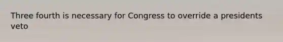 Three fourth is necessary for Congress to override a presidents veto