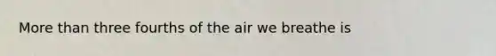 More than three fourths of the air we breathe is