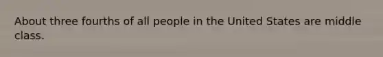 About three fourths of all people in the United States are middle class.
