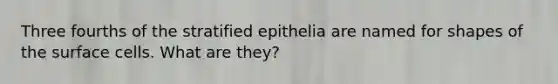 Three fourths of the stratified epithelia are named for shapes of the surface cells. What are they?