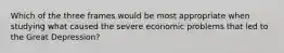 Which of the three frames would be most appropriate when studying what caused the severe economic problems that led to the Great Depression?