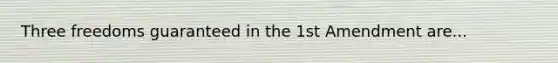Three freedoms guaranteed in the 1st Amendment are...