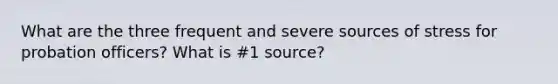 What are the three frequent and severe sources of stress for probation officers? What is #1 source?