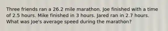 Three friends ran a 26.2 mile marathon. Joe finished with a time of 2.5 hours. Mike finished in 3 hours. Jared ran in 2.7 hours. What was Joe's average speed during the marathon?