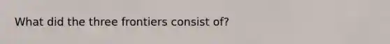 What did the three frontiers consist of?