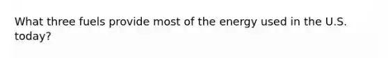 What three fuels provide most of the energy used in the U.S. today?