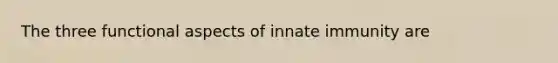 The three functional aspects of innate immunity are