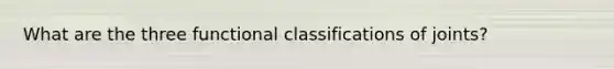 What are the three functional classifications of joints?