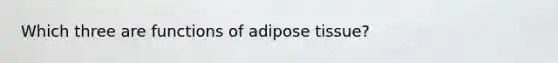 Which three are functions of adipose tissue?