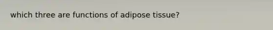 which three are functions of adipose tissue?