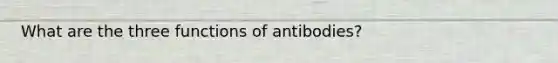 What are the three functions of antibodies?