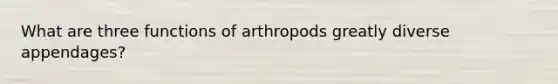 What are three functions of arthropods greatly diverse appendages?