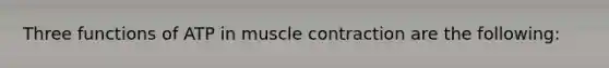 Three functions of ATP in muscle contraction are the following: