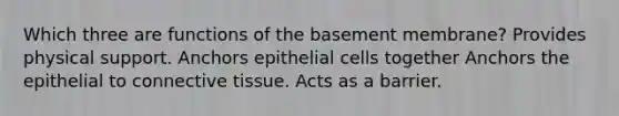 Which three are functions of the basement membrane? Provides physical support. Anchors epithelial cells together Anchors the epithelial to connective tissue. Acts as a barrier.