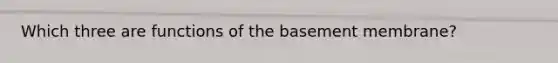 Which three are functions of the basement membrane?