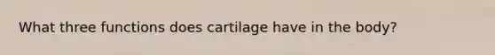 What three functions does cartilage have in the body?