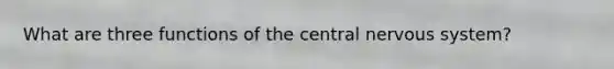 What are three functions of the central nervous system?