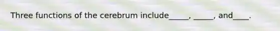 Three functions of the cerebrum include_____, _____, and____.