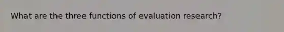 What are the three functions of evaluation research?