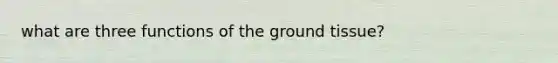 what are three functions of the ground tissue?