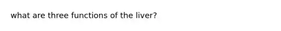 what are three functions of the liver?