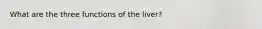 What are the three functions of the liver?