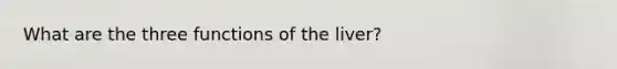 What are the three functions of the liver?