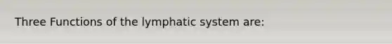 Three Functions of the lymphatic system are: