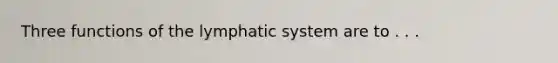 Three functions of the lymphatic system are to . . .