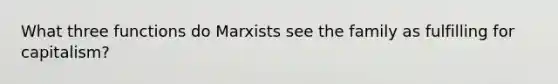 What three functions do Marxists see the family as fulfilling for capitalism?