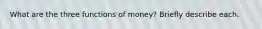 What are the three functions of money? Briefly describe each.