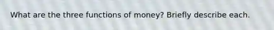 What are the three functions of money? Briefly describe each.